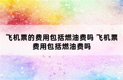 飞机票的费用包括燃油费吗 飞机票费用包括燃油费吗